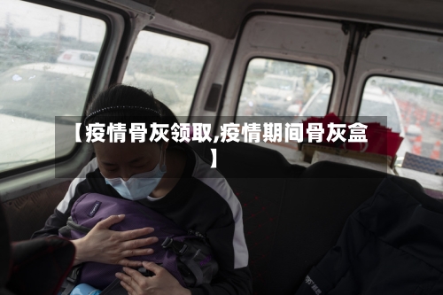 【疫情骨灰领取,疫情期间骨灰盒】