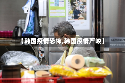 【韩国疫情恐怖,韩国疫情严峻】