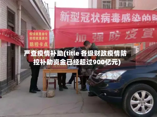 严查疫情补助(title 各级财政疫情防控补助资金已经超过900亿元)