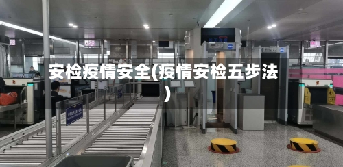 安检疫情安全(疫情安检五步法)