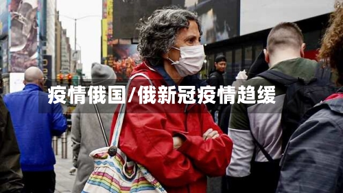疫情俄国/俄新冠疫情趋缓