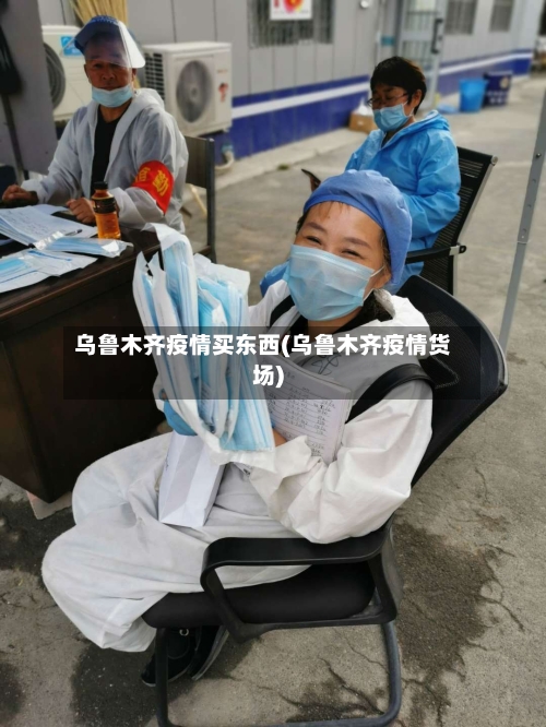 乌鲁木齐疫情买东西(乌鲁木齐疫情货场)