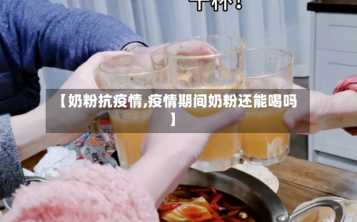 【奶粉抗疫情,疫情期间奶粉还能喝吗】