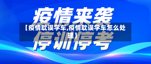 【疫情耽误学车,疫情耽误学车怎么处理】