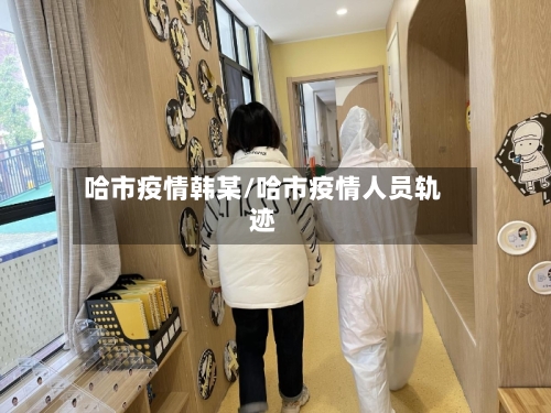 哈市疫情韩某/哈市疫情人员轨迹