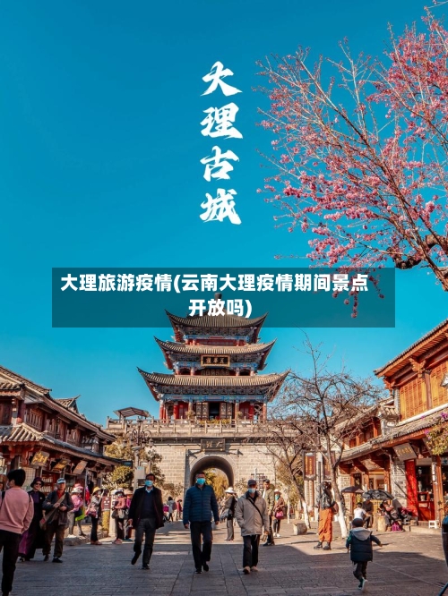 大理旅游疫情(云南大理疫情期间景点开放吗)
