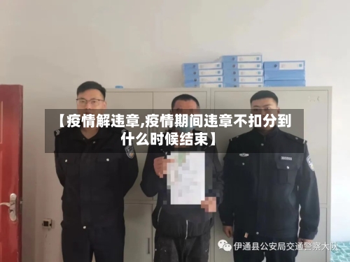 【疫情解违章,疫情期间违章不扣分到什么时候结束】