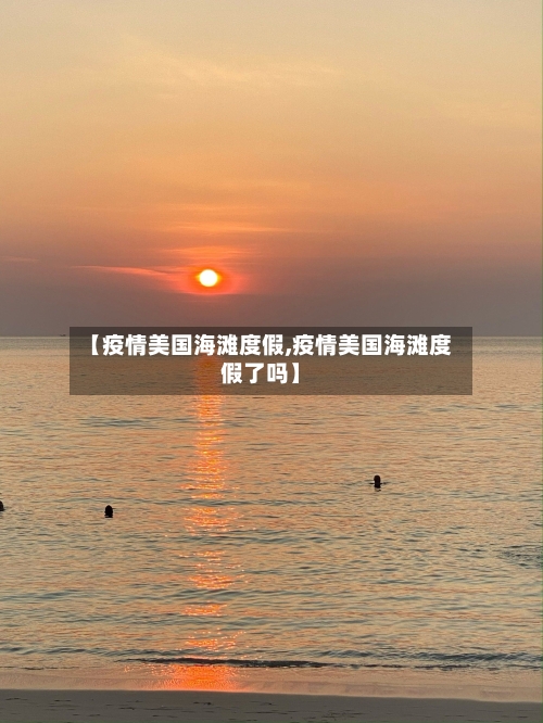 【疫情美国海滩度假,疫情美国海滩度假了吗】