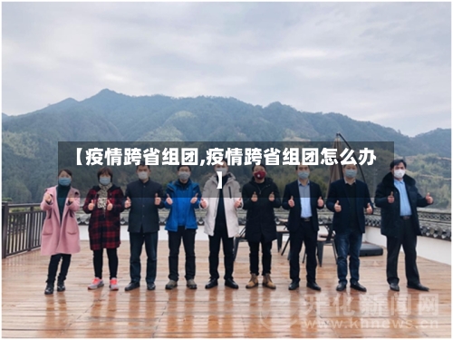 【疫情跨省组团,疫情跨省组团怎么办】