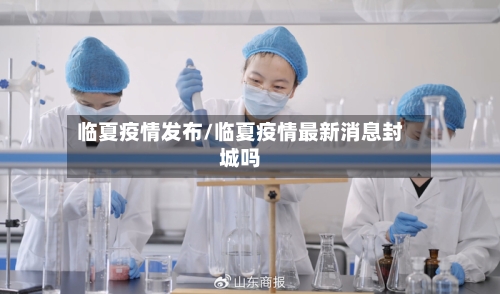 临夏疫情发布/临夏疫情最新消息封城吗