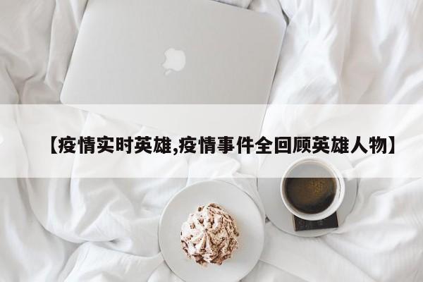 【疫情实时英雄,疫情事件全回顾英雄人物】