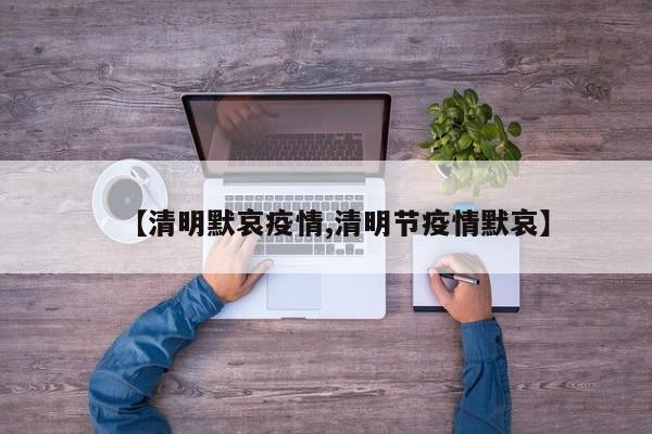 【清明默哀疫情,清明节疫情默哀】