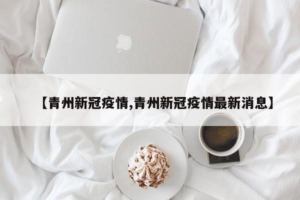 【青州新冠疫情,青州新冠疫情最新消息】