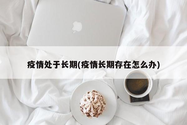 疫情处于长期(疫情长期存在怎么办)