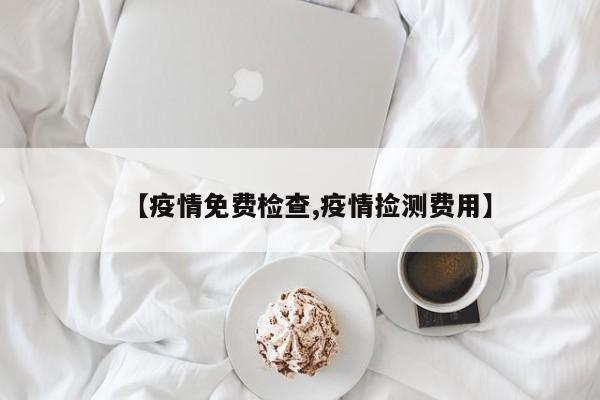 【疫情免费检查,疫情捡测费用】