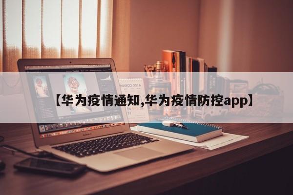 【华为疫情通知,华为疫情防控app】