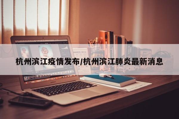 杭州滨江疫情发布/杭州滨江肺炎最新消息