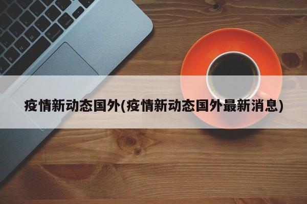 疫情新动态国外(疫情新动态国外最新消息)