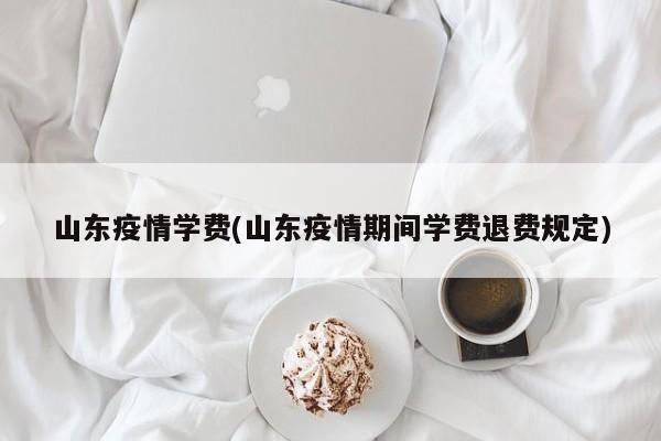 山东疫情学费(山东疫情期间学费退费规定)