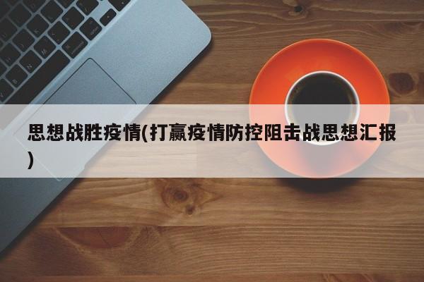 思想战胜疫情(打赢疫情防控阻击战思想汇报)