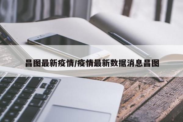 昌图最新疫情/疫情最新数据消息昌图