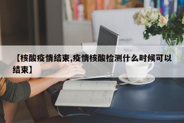【核酸疫情结束,疫情核酸检测什么时候可以结束】