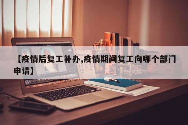 【疫情后复工补办,疫情期间复工向哪个部门申请】