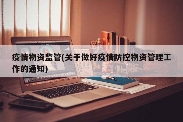 疫情物资监管(关于做好疫情防控物资管理工作的通知)