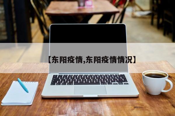 【东阳疫情,东阳疫情情况】