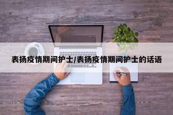 表扬疫情期间护士/表扬疫情期间护士的话语