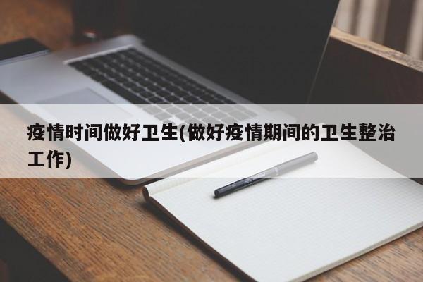 疫情时间做好卫生(做好疫情期间的卫生整治工作)
