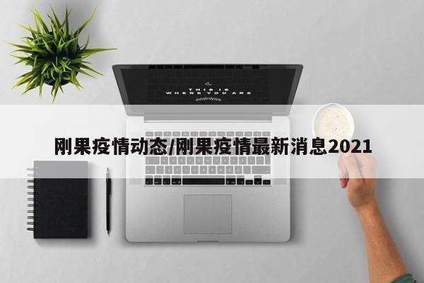 刚果疫情动态/刚果疫情最新消息2021