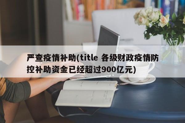 严查疫情补助(title 各级财政疫情防控补助资金已经超过900亿元)