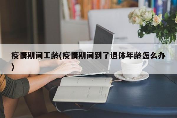 疫情期间工龄(疫情期间到了退休年龄怎么办)