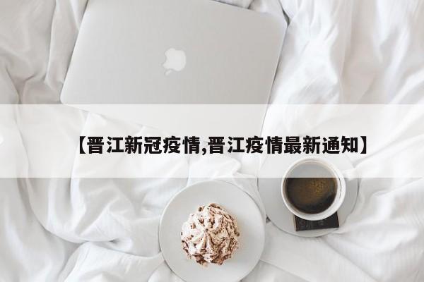 【晋江新冠疫情,晋江疫情最新通知】