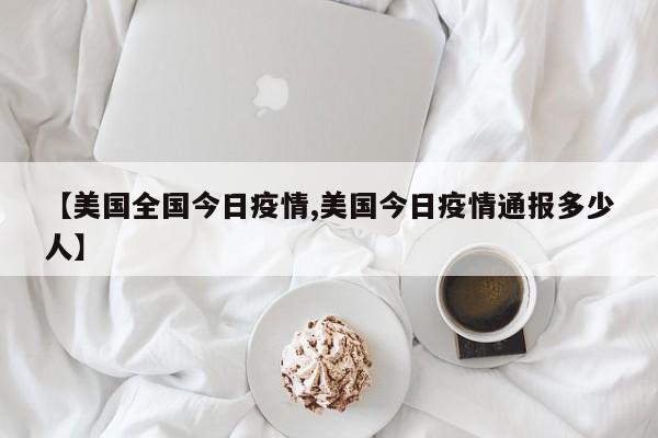 【美国全国今日疫情,美国今日疫情通报多少人】