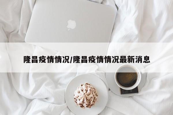 隆昌疫情情况/隆昌疫情情况最新消息
