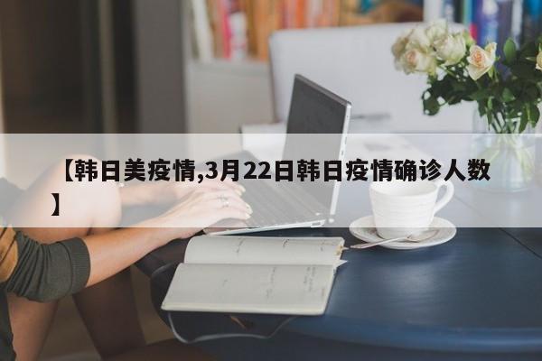 【韩日美疫情,3月22日韩日疫情确诊人数】