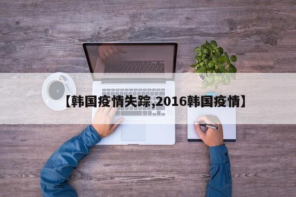 【韩国疫情失踪,2016韩国疫情】