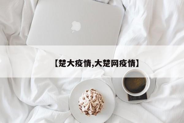 【楚大疫情,大楚网疫情】