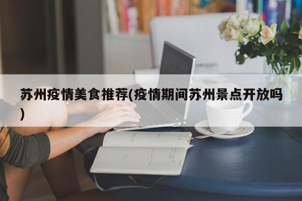 苏州疫情美食推荐(疫情期间苏州景点开放吗)