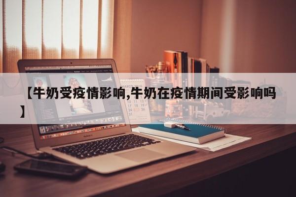【牛奶受疫情影响,牛奶在疫情期间受影响吗】
