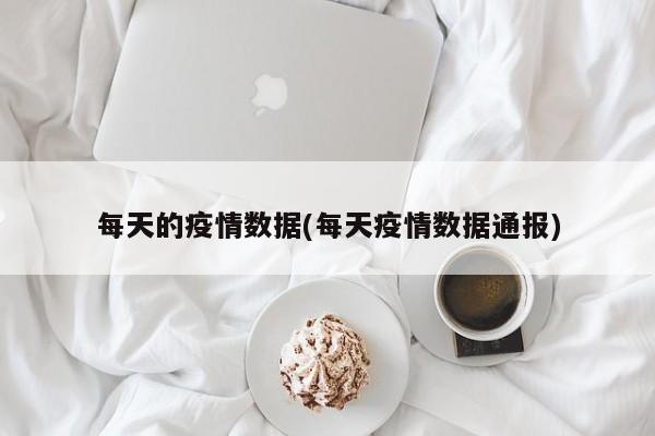 每天的疫情数据(每天疫情数据通报)