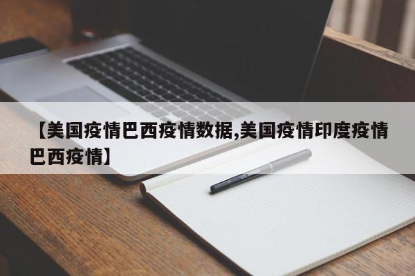 【美国疫情巴西疫情数据,美国疫情印度疫情巴西疫情】