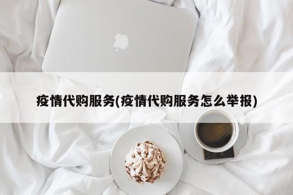 疫情代购服务(疫情代购服务怎么举报)