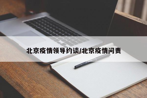 北京疫情领导约谈/北京疫情问责