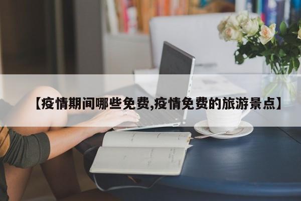 【疫情期间哪些免费,疫情免费的旅游景点】