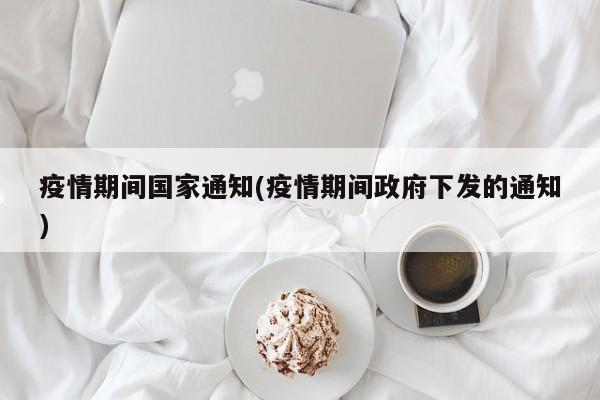 疫情期间国家通知(疫情期间政府下发的通知)