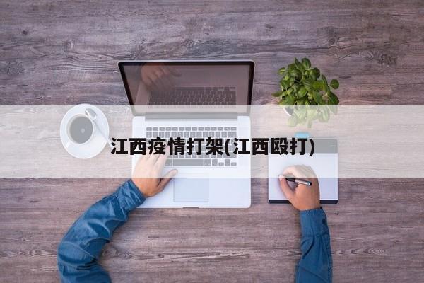 江西疫情打架(江西殴打)