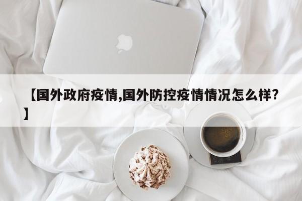 【国外政府疫情,国外防控疫情情况怎么样?】